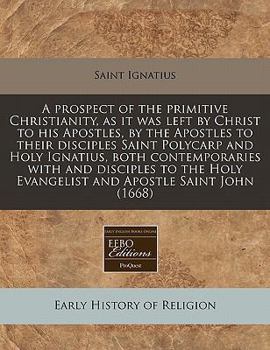 Paperback A Prospect of the Primitive Christianity, as It Was Left by Christ to His Apostles, by the Apostles to Their Disciples Saint Polycarp and Holy Ignatiu Book