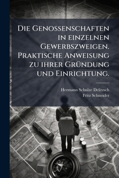 Die Genossenschaften In Einzelnen Gewerbszweigen: Praktische Anweisung Zu Ihrer Gründung Und Einrichtung...