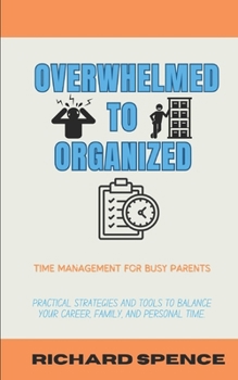 Paperback Overwhelmed to Organized: Time Management for Busy Parents: Practical strategies and tools to balance your career, family, and personal time. Book