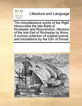 The miscellaneous works of the Right Honourable the late Earls of Rochester and Roscommon. Memoirs of the late Earl of Rochester,by Mons. A curious ... poems and translations by the Earl of Dorset