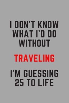 I Don't Know What I'd Do Without Traveling I'm Guessing 25 To Life: 6"x9" 120 Pages Journal