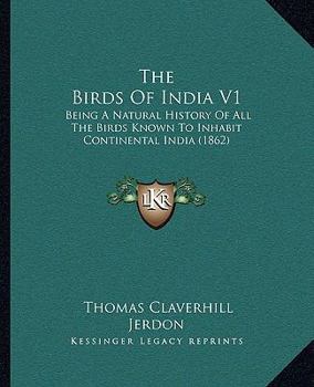 The Birds Of India V1: Being A Natural History Of All The Birds Known To Inhabit Continental India
