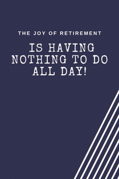 The joy of retirement is having nothing to do all day!: Blank Lined Journal Coworker Notebook Employees Appreciation Funny Gag Gift Boss (cute notebook notepads for work gifts office jokes)