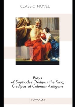 Plays of Sophocles Oedipus the King; Oedipus at Colonus; Antigone