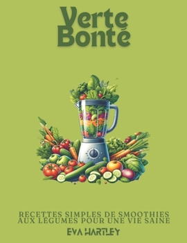 Verte Bonté: Recettes Simples de Smoothies aux Légumes pour une Vie Saine (French Edition)
