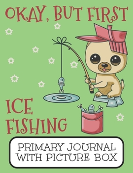 Paperback Okay, But First Ice Fishing Primary Journal With Picture Box: Adorable Winter Pomeranian Puppy Dog Out On The Lake Book