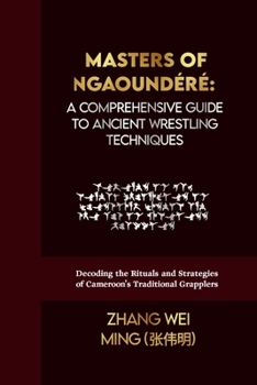 Masters of Ngaoundéré: A Comprehensive Guide to Ancient Wrestling Techniques: Decoding the Rituals and Strategies of Cameroon's Traditional Grapplers ... Arts Series: Unleash Your Inner Champion)