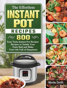 Hardcover The Effortless Instant Pot Recipes: 800 Easy Tasty Instant Pot Recipes Recipes to Satisfy Your Taste Bud and Make Your Life Full of Happiness Book