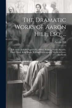 Paperback The Dramatic Works of Aaron Hill, Esq; ...: Life of the Author [Signed I.K.] Elfrid. Walking Statue. Rinaldo. Fatal Vision. King Henry V. Fatal Extrav Book