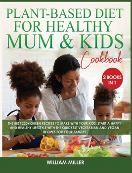 The Plant-Based Diet for Healthy Mum and Kids Cookbook: The Best 220+ Green Recipes to make with your Kids! Start a HAPPY and HEALTHY Lifestyle with ... Vegetarian and Vegan Recipes for your Family!