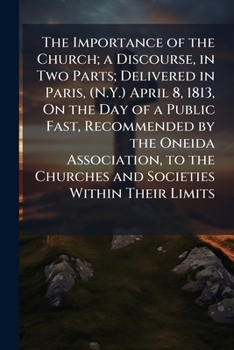 The Importance of the Church; a Discourse, in Two Parts; Delivered in Paris, (N.Y.) April 8, 1813, On the Day of a Public Fast, Recommended by the ... Churches and Societies Within Their Limits