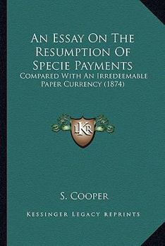 Paperback An Essay On The Resumption Of Specie Payments: Compared With An Irredeemable Paper Currency (1874) Book