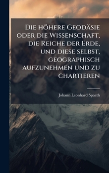 Hardcover Die höhere Geodäsie oder die Wissenschaft, die Reiche der Erde, und diese selbst, geographisch aufzunehmen und zu chartieren [German] Book