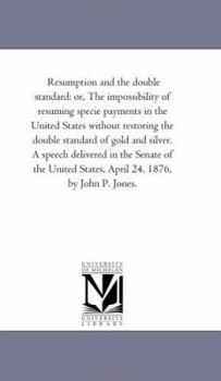 Paperback Resumption and the Double Standard: or, the Impossibility of Resuming Specie Payments in the United States Without Restoring the Double Standard of Go Book
