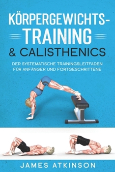 KÖRPERGEWICHTS- TRAINING & CALISTHENICS: Der systematische Trainingsleitfaden für Anfänger und Fortgeschrittene (German Edition)