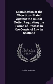 Hardcover Examination of the Objections Stated Against the Bill for Better Regulating the Forms of Process in the Courts of Law in Scotland Book