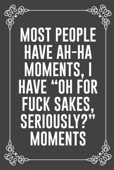 MOST PEOPLE HAVE AH-HA MOMENTS, I HAVE "OH FOR FUCK SAKES, SERIOUSLY?" MOMENTS: Funny Blank Lined Ofiice Journals For Friend or Coworkers