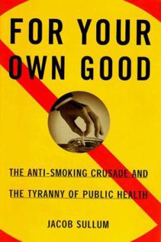 Hardcover For Your Own Good: The Anti Smoking Crusade and the Tyranny of Public Health Book