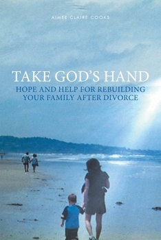 Take God's Hand: Hope and Help for Rebuilding Your Family after Divorce