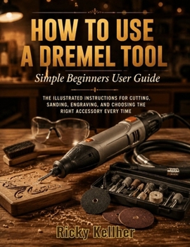 Paperback How to Use A Dremel Tool: Simple Beginners User Guide: The Illustrated Instructions for Cutting, Sanding, Engraving, and Choosing the Right Accessory Book