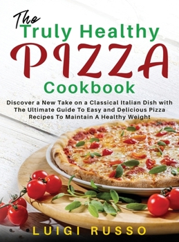 The Truly Healthy Pizza Cookbook: Discover a New Take on a Classical Italian Dish with The Ultimate Guide To Easy and Delicious Pizza Recipes To Maintain A Healthy Weight