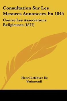 Consultation Sur Les Mesures Annoncees En 1845: Contre Les Associations Religieuses (1877)