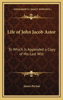 Hardcover Life of John Jacob Astor: To Which Is Appended a Copy of His Last Will Book