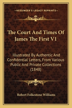 Paperback The Court And Times Of James The First V1: Illustrated By Authentic And Confidential Letters, From Various Public And Private Collections (1848) Book