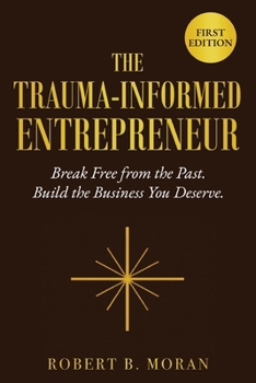 The Trauma-Informed Entrepreneur: Break Free From the Past. Build the Business You Deserve. (The Trauma-Informed Adult)