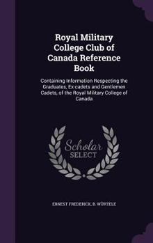 Royal Military College Club of Canada Reference Book: Containing Information Respecting the Graduates, Ex-Cadets and Gentlemen Cadets, of the Royal Mi