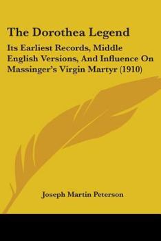 Paperback The Dorothea Legend: Its Earliest Records, Middle English Versions, And Influence On Massinger's Virgin Martyr (1910) Book