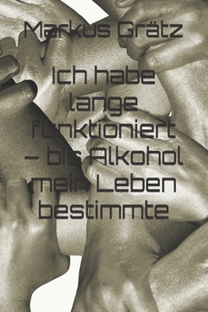 Ich habe lange funktioniert – bis Alkohol mein Leben bestimmte (German Edition)