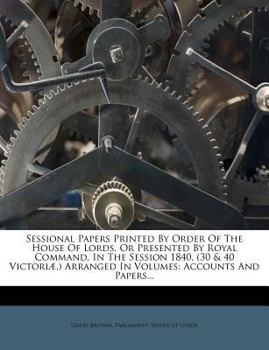 Paperback Sessional Papers Printed by Order of the House of Lords, or Presented by Royal Command, in the Session 1840, (30 & 40 Victoriæ, ) Arranged in Volumes: Book