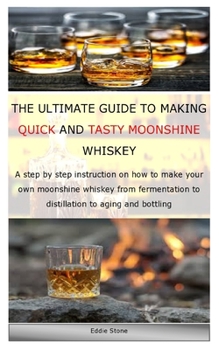 Paperback THE ULTIMATE GUIDE TO MAKING QUICK AND TASTY MOONSHINE WHISKEY: A step by step instruction on how to make your own moonshine whiskey from fermentation to distillation to aging and bottling Book