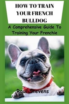 Paperback How to Train Your French Bulldog: A Comprehensive Guide To Training Your Frenchie Book