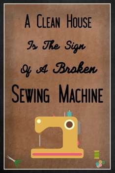 A Clean House Is The Sign Of A Broken Sewing Machine: Sewing Quilting Journal | Lined Notebook to Write In | Funny Novelty Gift