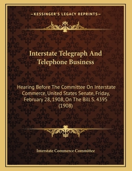 Paperback Interstate Telegraph And Telephone Business: Hearing Before The Committee On Interstate Commerce, United States Senate, Friday, February 28, 1908, On Book