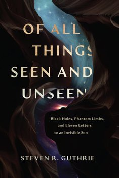 Of All Things Seen and Unseen : Black Holes, Phantom Limbs, and 11 Letters to an Invisible Son