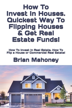 How To Invest In Houses. Quickest Way To Flipping Houses & Get Real Estate Funds!: How To Invest In Real Estate, How To Flip a House or Commercial Real Estate!