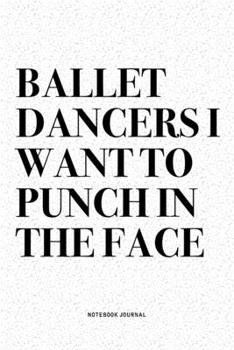 Ballet Dancers I Want To Punch In The Face: A 6x9 Inch Diary Notebook Journal With A Bold Text Font Slogan On A Matte Cover and 120 Blank Lined Pages Makes A Great Alternative To A Card