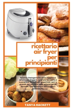 Ricettario Air Fryer per Principianti: Ricette chetogeniche della friggitrice ad aria per friggere, grigliare, arrostire e cuocere al forno. Piatti ... Cookbook for Beginners)