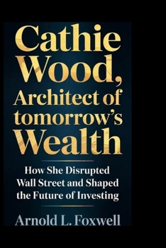Paperback Cathie Wood: Architect of Tomorrow's Wealth: How She Disrupted Wall Street and Shaped the Future of Investing Book