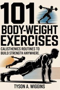 101 BODY-WEIGHT EXERCISES: CALISTHENICS ROUTINES TO BUILD STRENGTH ANYWHERE
