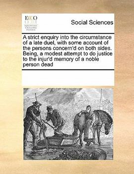 A strict enquiry into the circumstance of a late duel, with some account of the persons concern'd on both sides. Being, a modest attempt to do justice to the injur'd memory of a noble person dead