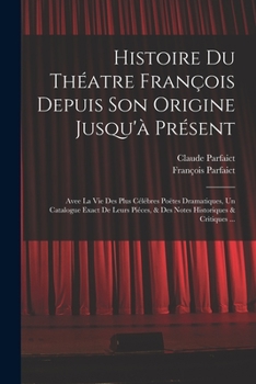 Histoire Du Théatre François Depuis Son Origine Jusqu'à Présent: Avee La Vie Des Plus Célébres Poëtes Dramatiques, Un Catalogue Exact De Leurs Piéces, ... Historiques & Critiques ...
