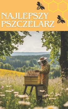 Najlepszy pszczelarz: Sprawdzony przewodnik po produkcji miodu i zarzadzaniu ulami dla poczatkujacych i profesjonalnych pszczelarzy | Podstawowe i ... miodu we wlasnej pasiece (Polish Edition)