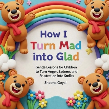 How I Turn Mad into Glad: Gentle Lessons for Children to Turn Anger, Sadness and Frustration into Smiles