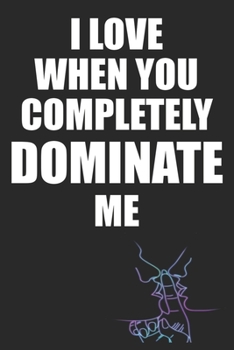I Love When You Completely Dominate Me: Funny Blank Lined Notebook | Blank Journal Makes a Great Gift for Amazing Partner | Better Than a Card