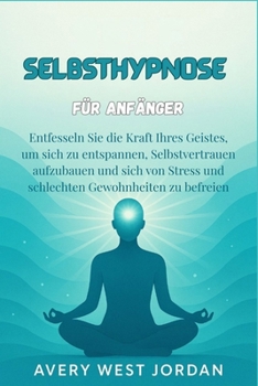 Selbsthypnose für Anfänger: Entfesseln Sie die Kraft Ihres Geistes, um sich zu entspannen, Selbstvertrauen aufzubauen und sich von Stress und schlechten Gewohnheiten zu befreien (German Edition)