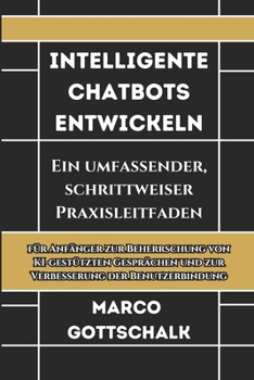 INTELLIGENTE CHATBOTS ENTWICKELN: Ein umfassender, schrittweiser Praxisleitfaden für Anfänger zur Beherrschung von KI-gestützten Gesprächen und zur Verbesserung der Benutzerbindung (German Edition)